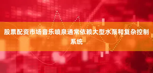 股票配资市场音乐喷泉通常依赖大型水泵和复杂控制系统
