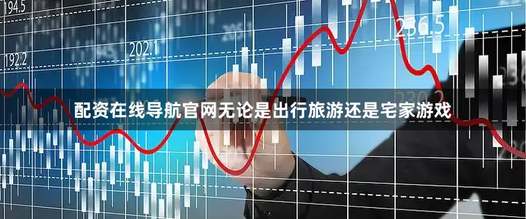 配资在线导航官网无论是出行旅游还是宅家游戏