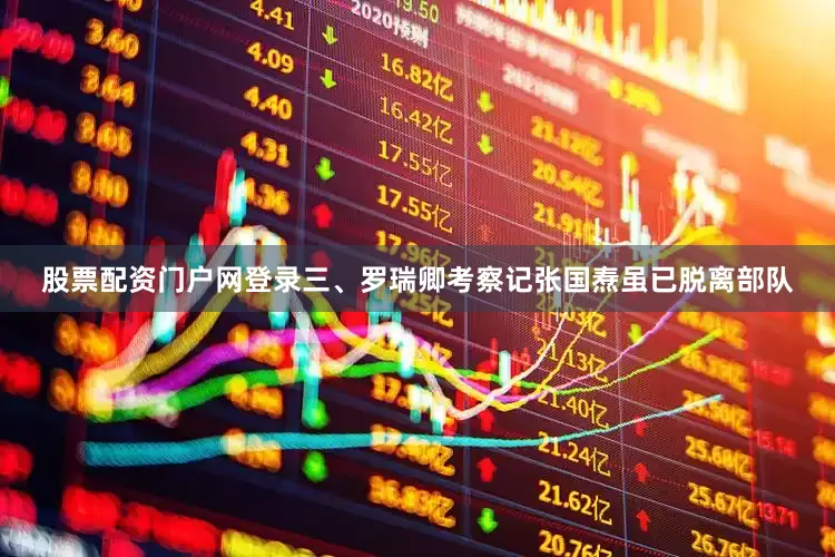 股票配资门户网登录三、罗瑞卿考察记张国焘虽已脱离部队