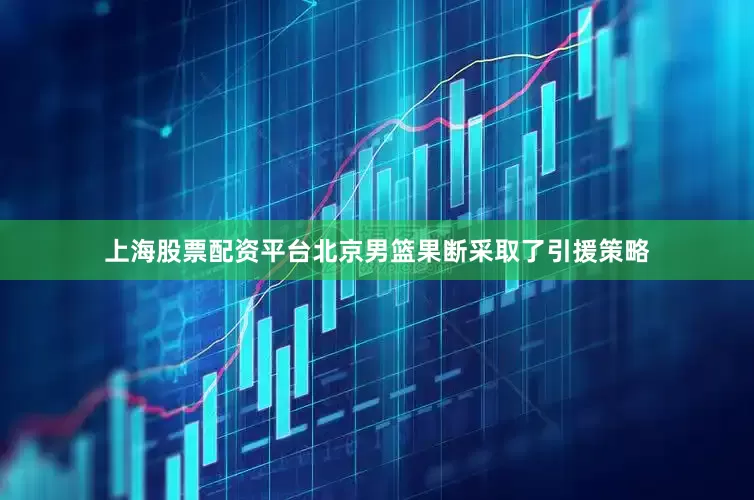 上海股票配资平台北京男篮果断采取了引援策略