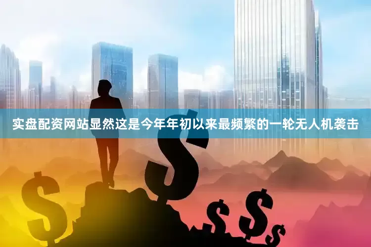 实盘配资网站显然这是今年年初以来最频繁的一轮无人机袭击