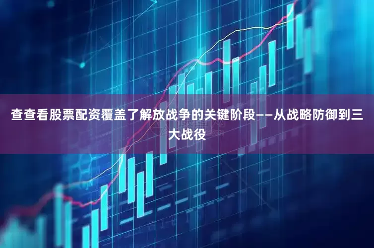 查查看股票配资覆盖了解放战争的关键阶段——从战略防御到三大战役