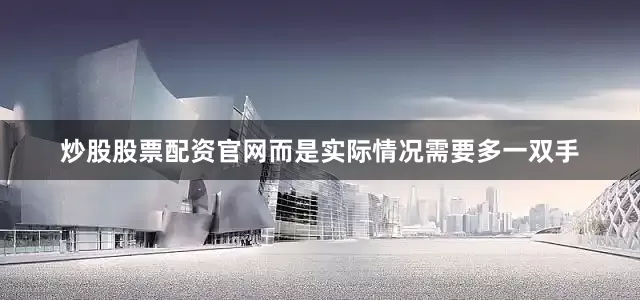 炒股股票配资官网而是实际情况需要多一双手