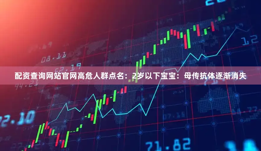 配资查询网站官网高危人群点名：2岁以下宝宝：母传抗体逐渐消失