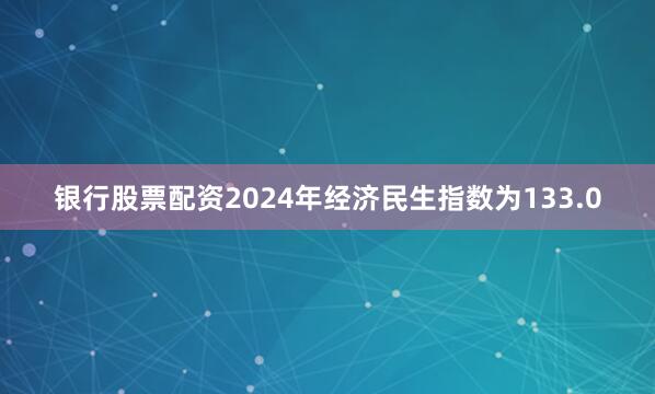 银行股票配资2024年经济民生指数为133.0