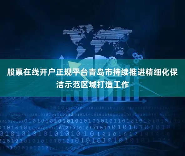 股票在线开户正规平台青岛市持续推进精细化保洁示范区域打造工作