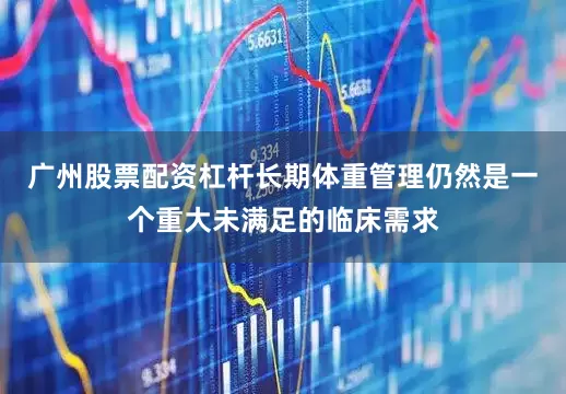 广州股票配资杠杆长期体重管理仍然是一个重大未满足的临床需求