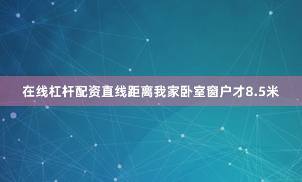 在线杠杆配资直线距离我家卧室窗户才8.5米