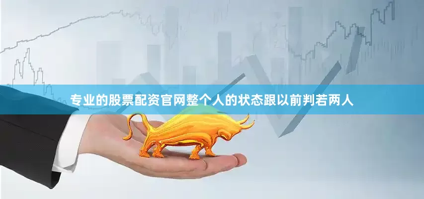 专业的股票配资官网整个人的状态跟以前判若两人