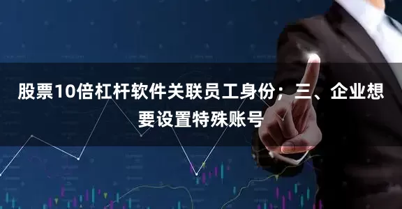 股票10倍杠杆软件关联员工身份；三、企业想要设置特殊账号