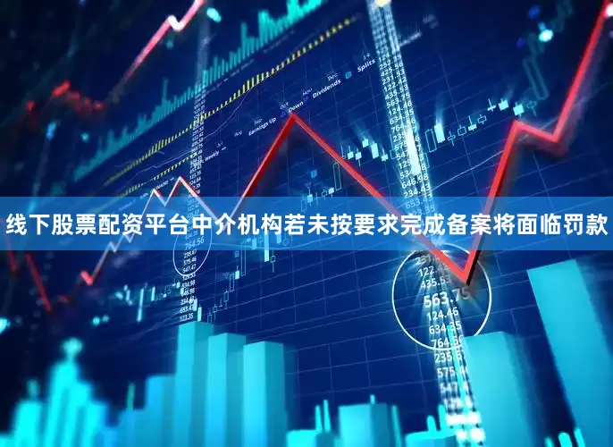 线下股票配资平台中介机构若未按要求完成备案将面临罚款
