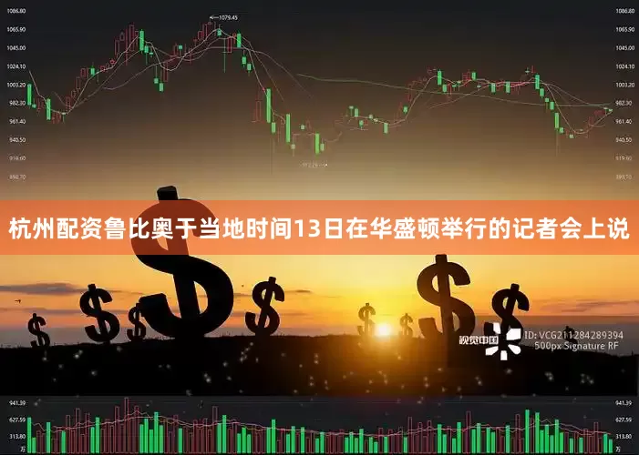 杭州配资鲁比奥于当地时间13日在华盛顿举行的记者会上说