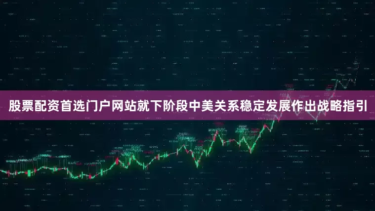 股票配资首选门户网站就下阶段中美关系稳定发展作出战略指引