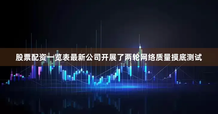 股票配资一览表最新公司开展了两轮网络质量摸底测试