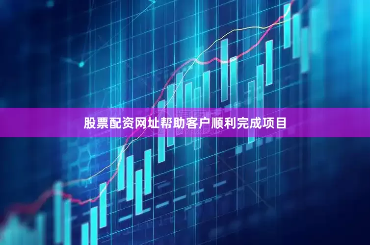 股票配资网址帮助客户顺利完成项目