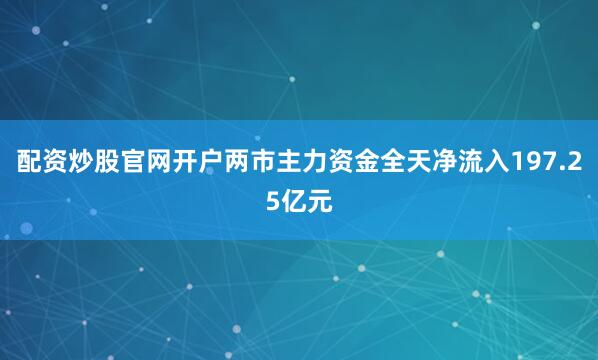 配资炒股官网开户两市主力资金全天净流入197.25亿元