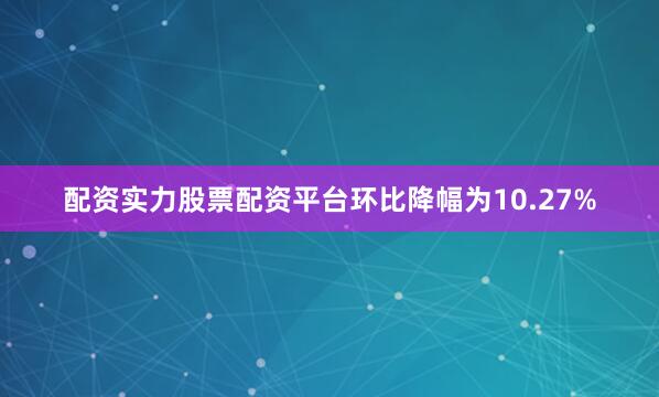 配资实力股票配资平台环比降幅为10.27%