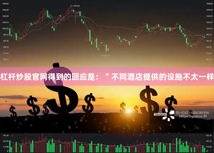 杠杆炒股官网得到的回应是：＂不同酒店提供的设施不太一样