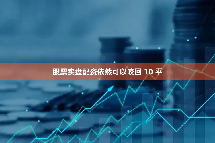 股票实盘配资依然可以咬回 10 平