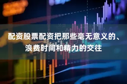 配资股票配资把那些毫无意义的、浪费时间和精力的交往