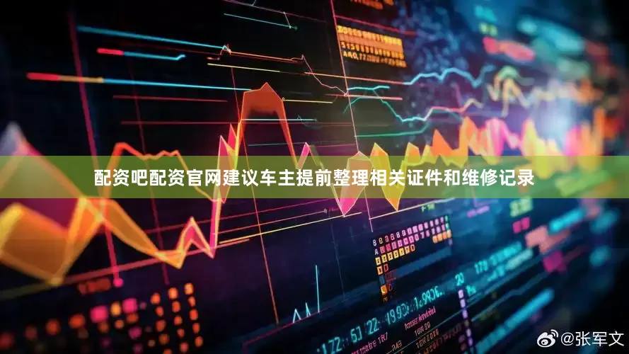 配资吧配资官网建议车主提前整理相关证件和维修记录