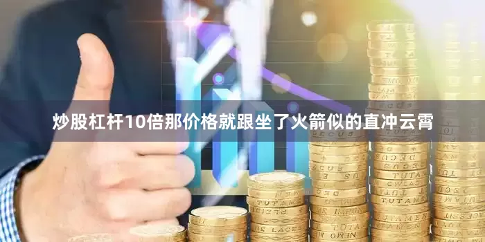 炒股杠杆10倍那价格就跟坐了火箭似的直冲云霄