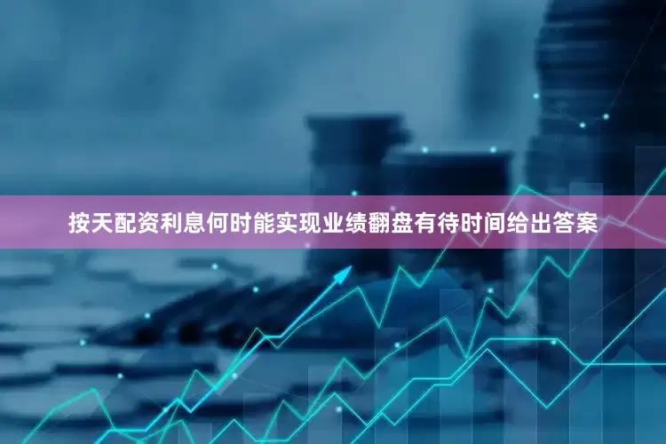 按天配资利息何时能实现业绩翻盘有待时间给出答案