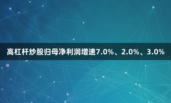 高杠杆炒股归母净利润增速7.0%、2.0%、3.0%