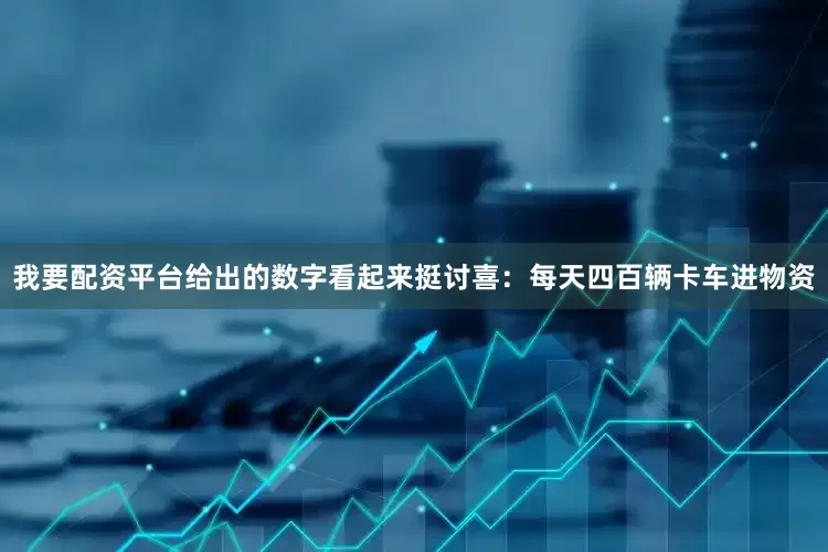 我要配资平台给出的数字看起来挺讨喜：每天四百辆卡车进物资