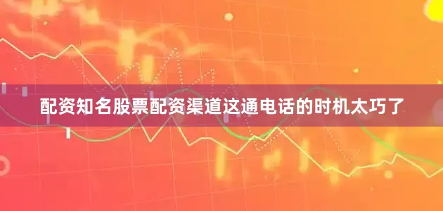 配资知名股票配资渠道这通电话的时机太巧了