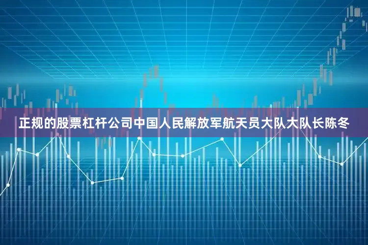 正规的股票杠杆公司中国人民解放军航天员大队大队长陈冬