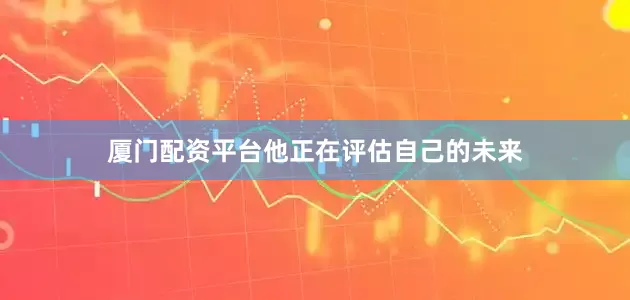 厦门配资平台他正在评估自己的未来